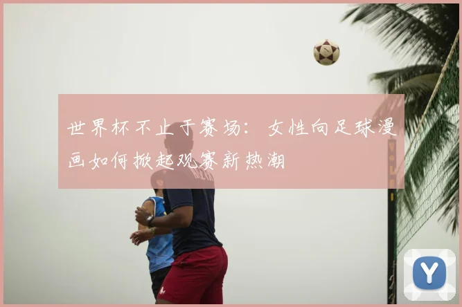 世界杯不止于赛场：女性向足球漫画如何掀起观赛新热潮