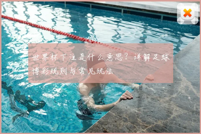 世界杯下注是什么意思？详解足球博彩规则与常见玩法