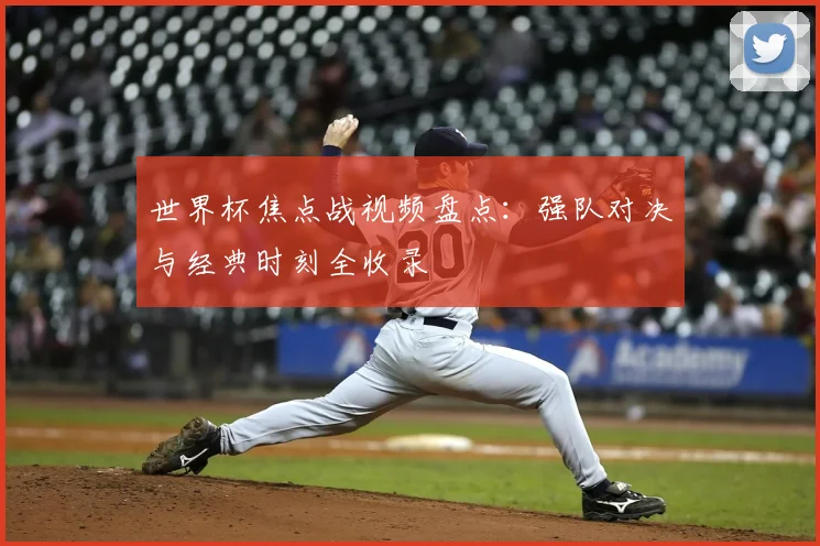 世界杯焦点战视频盘点：强队对决与经典时刻全收录