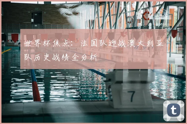 世界杯焦点：法国队迎战澳大利亚队历史战绩全分析