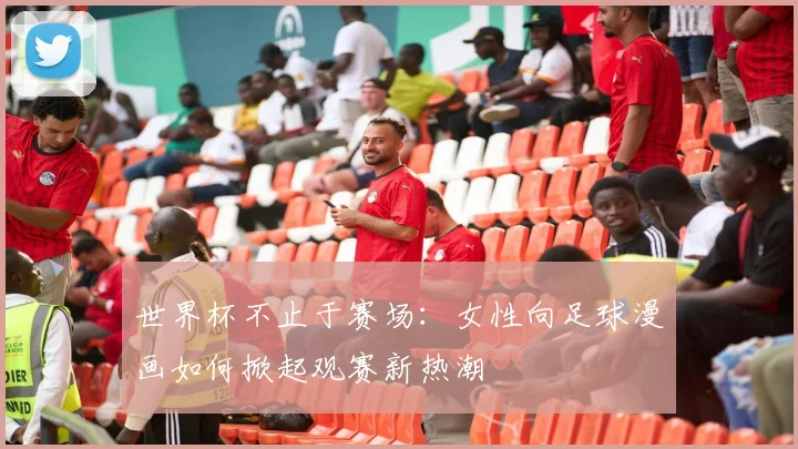 世界杯不止于赛场：女性向足球漫画如何掀起观赛新热潮