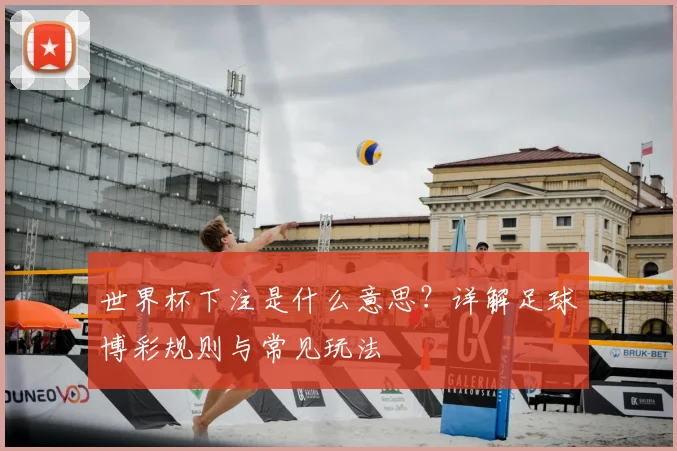 世界杯下注是什么意思？详解足球博彩规则与常见玩法